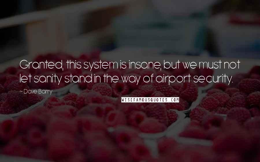 Dave Barry Quotes: Granted, this system is insane, but we must not let sanity stand in the way of airport security.