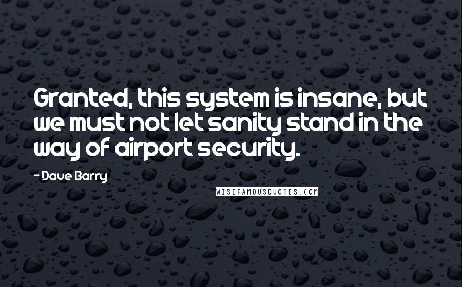Dave Barry Quotes: Granted, this system is insane, but we must not let sanity stand in the way of airport security.