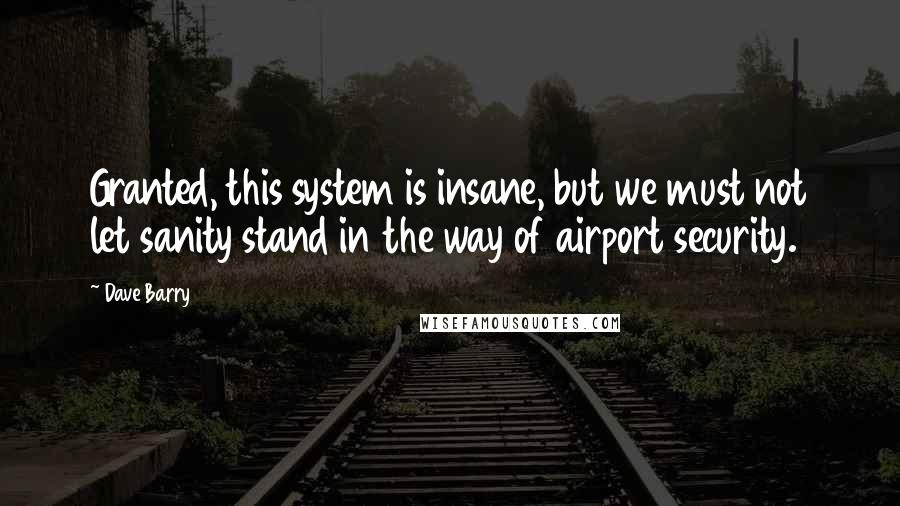 Dave Barry Quotes: Granted, this system is insane, but we must not let sanity stand in the way of airport security.