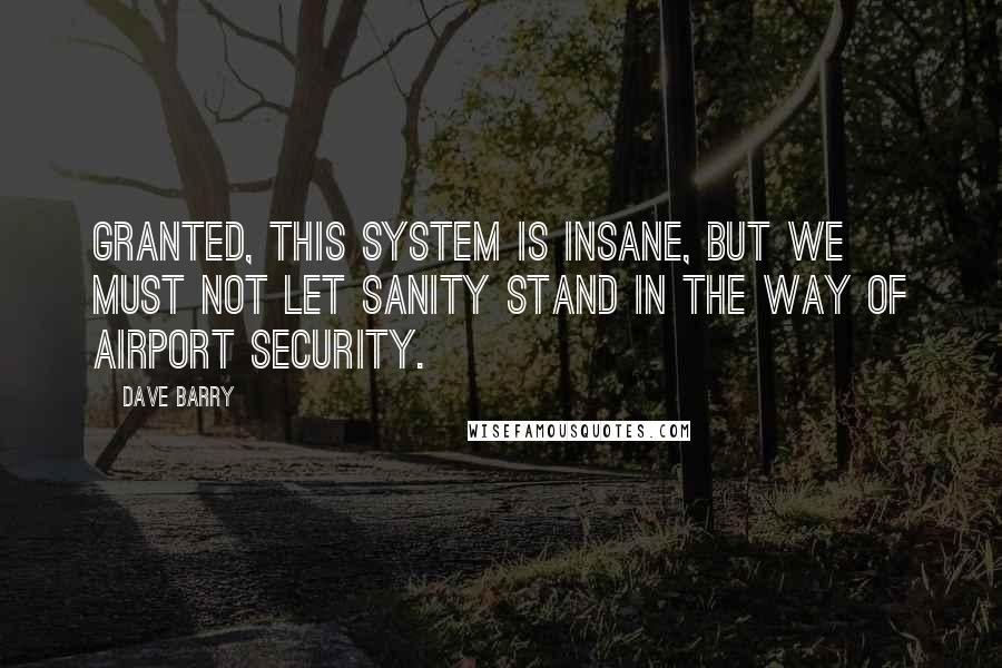 Dave Barry Quotes: Granted, this system is insane, but we must not let sanity stand in the way of airport security.