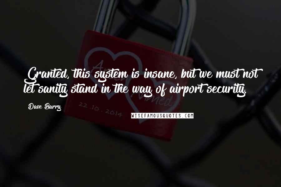 Dave Barry Quotes: Granted, this system is insane, but we must not let sanity stand in the way of airport security.