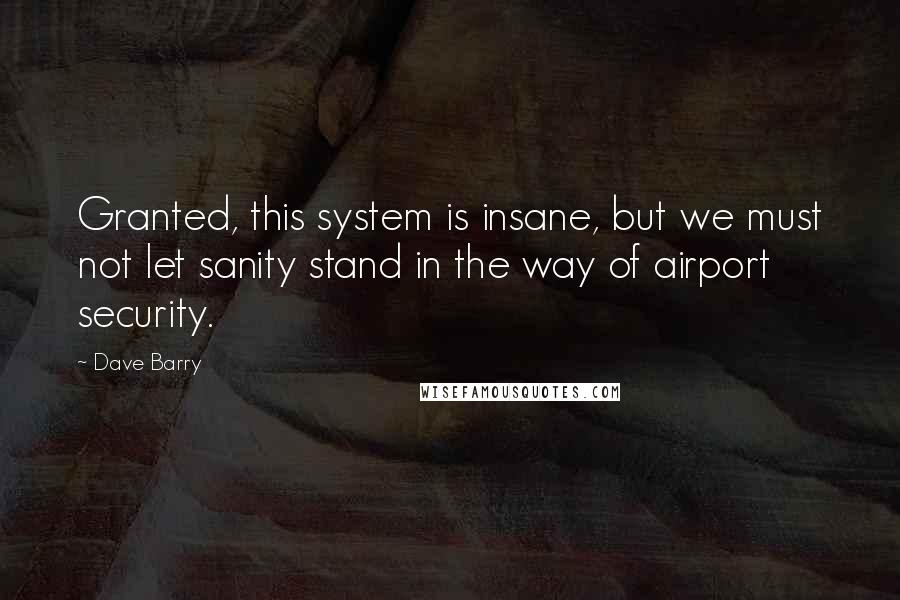 Dave Barry Quotes: Granted, this system is insane, but we must not let sanity stand in the way of airport security.