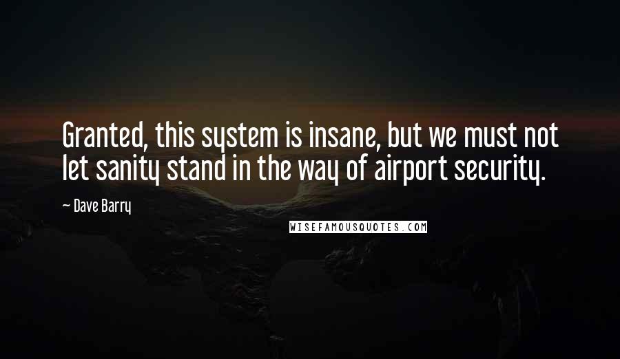 Dave Barry Quotes: Granted, this system is insane, but we must not let sanity stand in the way of airport security.