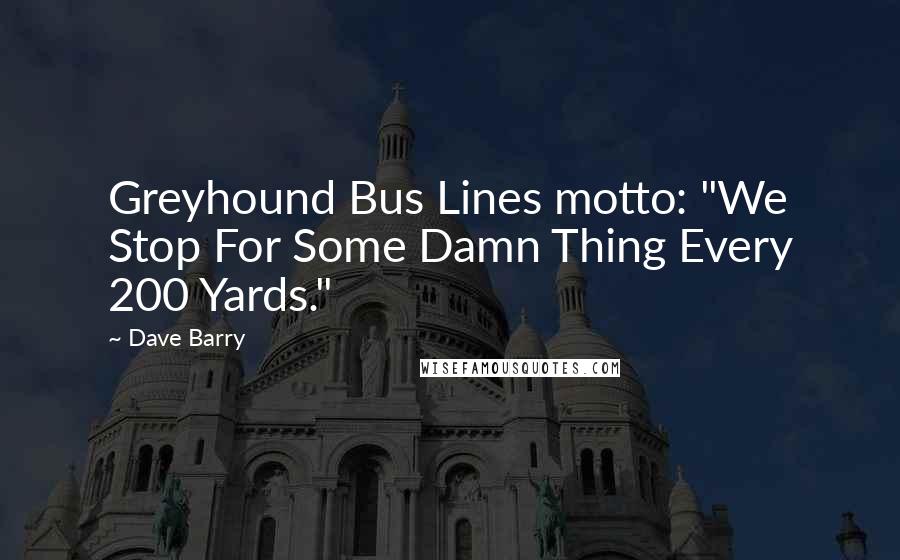 Dave Barry Quotes: Greyhound Bus Lines motto: "We Stop For Some Damn Thing Every 200 Yards."