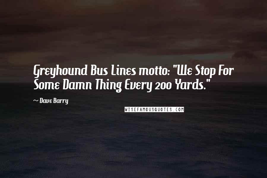 Dave Barry Quotes: Greyhound Bus Lines motto: "We Stop For Some Damn Thing Every 200 Yards."