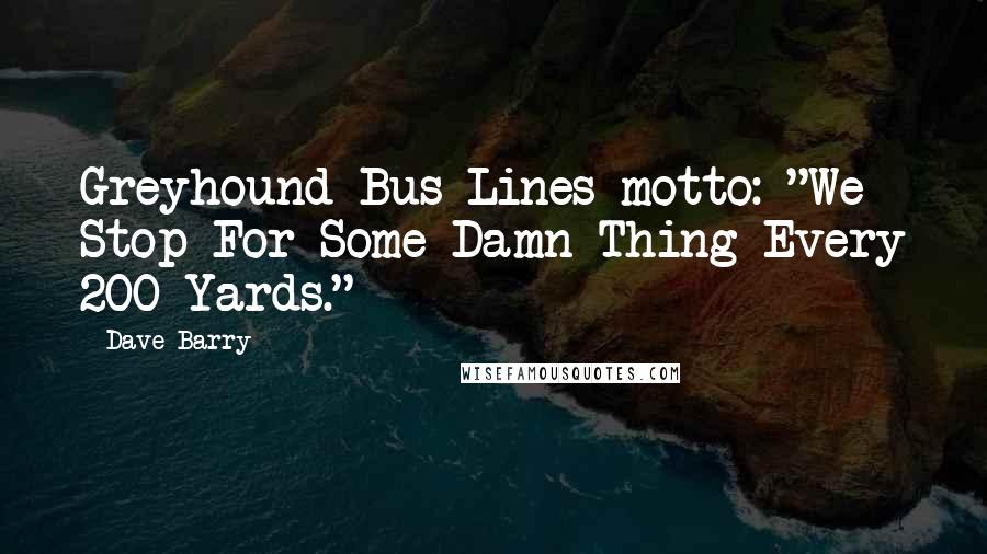 Dave Barry Quotes: Greyhound Bus Lines motto: "We Stop For Some Damn Thing Every 200 Yards."