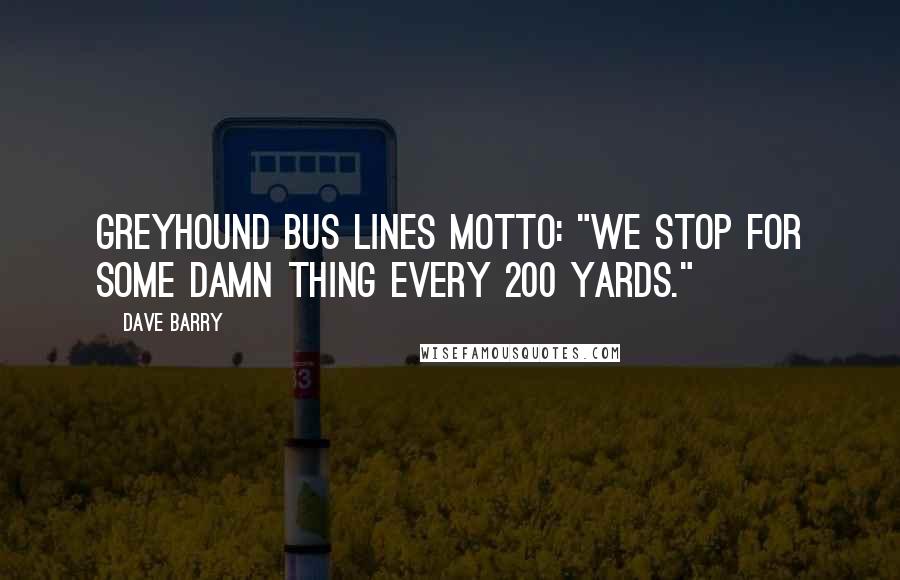 Dave Barry Quotes: Greyhound Bus Lines motto: "We Stop For Some Damn Thing Every 200 Yards."