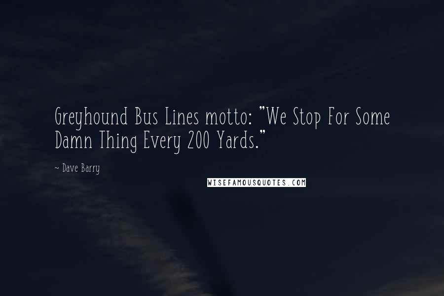 Dave Barry Quotes: Greyhound Bus Lines motto: "We Stop For Some Damn Thing Every 200 Yards."