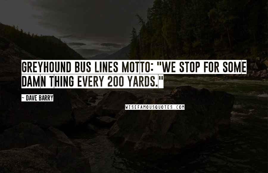 Dave Barry Quotes: Greyhound Bus Lines motto: "We Stop For Some Damn Thing Every 200 Yards."