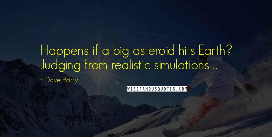 Dave Barry Quotes: Happens if a big asteroid hits Earth? Judging from realistic simulations ...