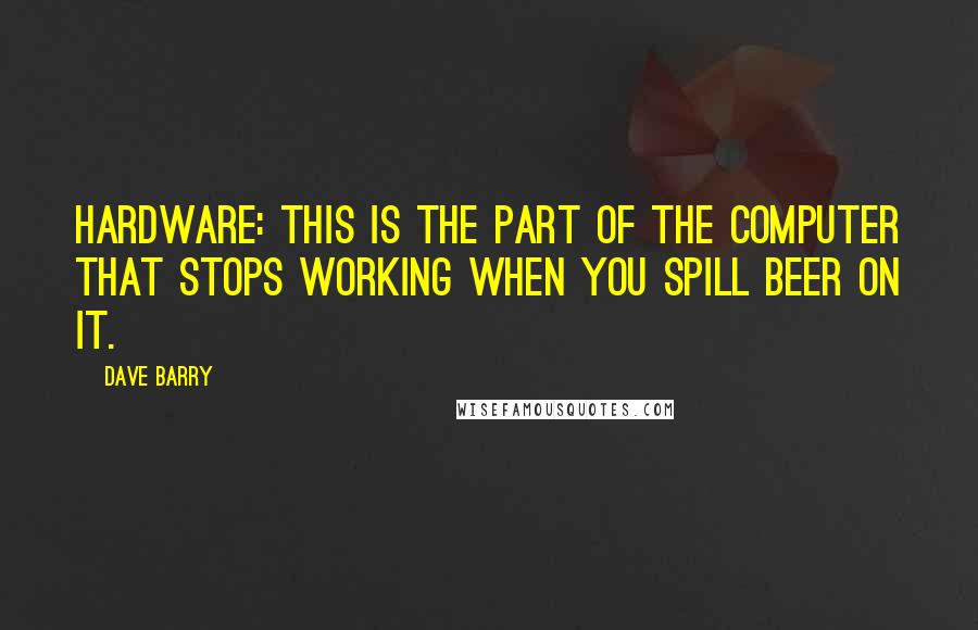 Dave Barry Quotes: Hardware: This is the part of the computer that stops working when you spill beer on it.