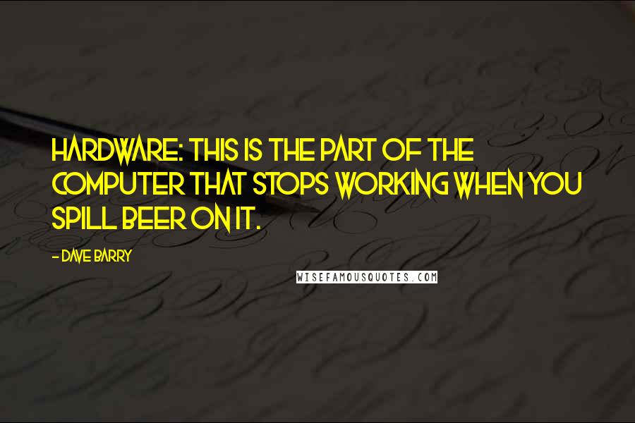 Dave Barry Quotes: Hardware: This is the part of the computer that stops working when you spill beer on it.
