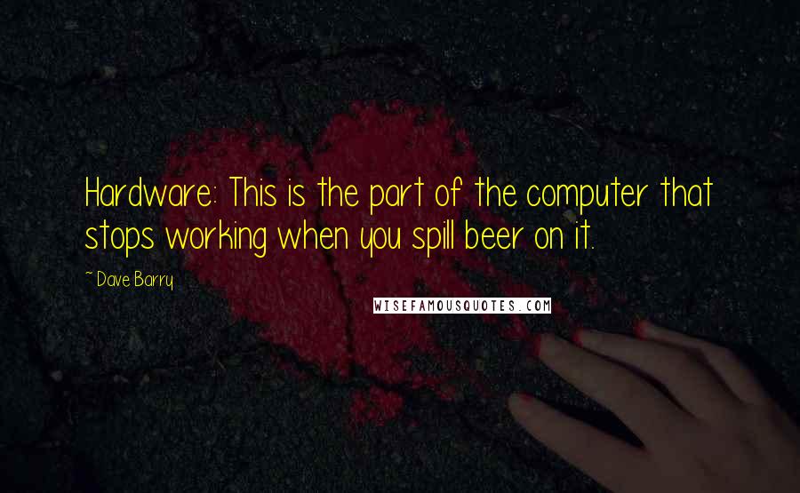 Dave Barry Quotes: Hardware: This is the part of the computer that stops working when you spill beer on it.