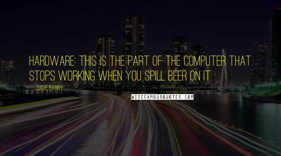 Dave Barry Quotes: Hardware: This is the part of the computer that stops working when you spill beer on it.