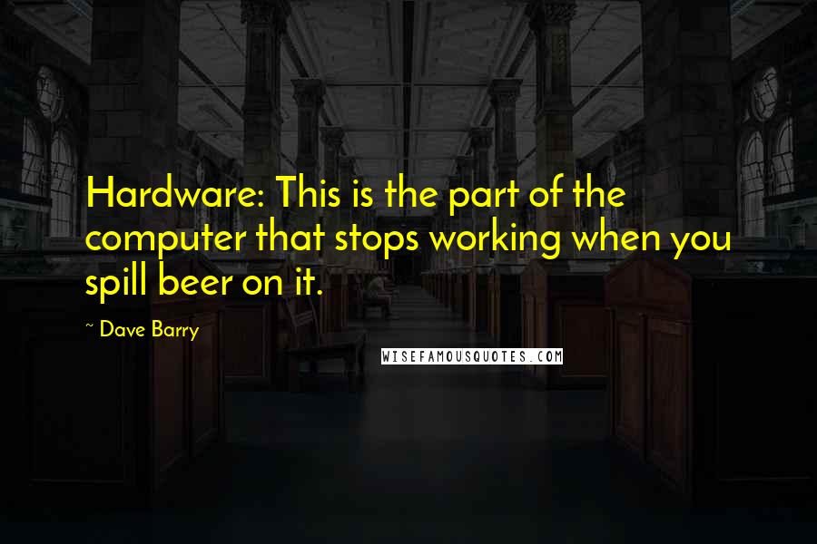 Dave Barry Quotes: Hardware: This is the part of the computer that stops working when you spill beer on it.