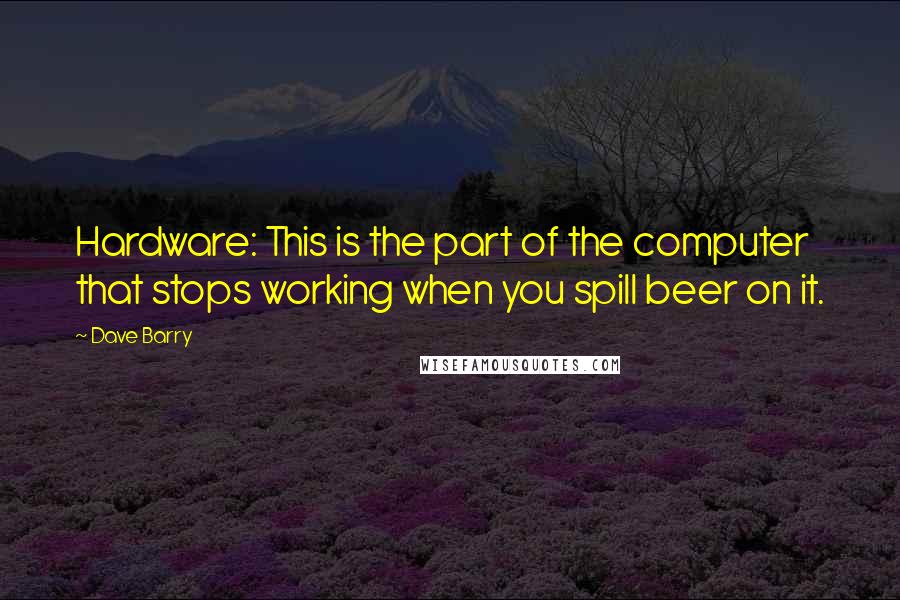 Dave Barry Quotes: Hardware: This is the part of the computer that stops working when you spill beer on it.