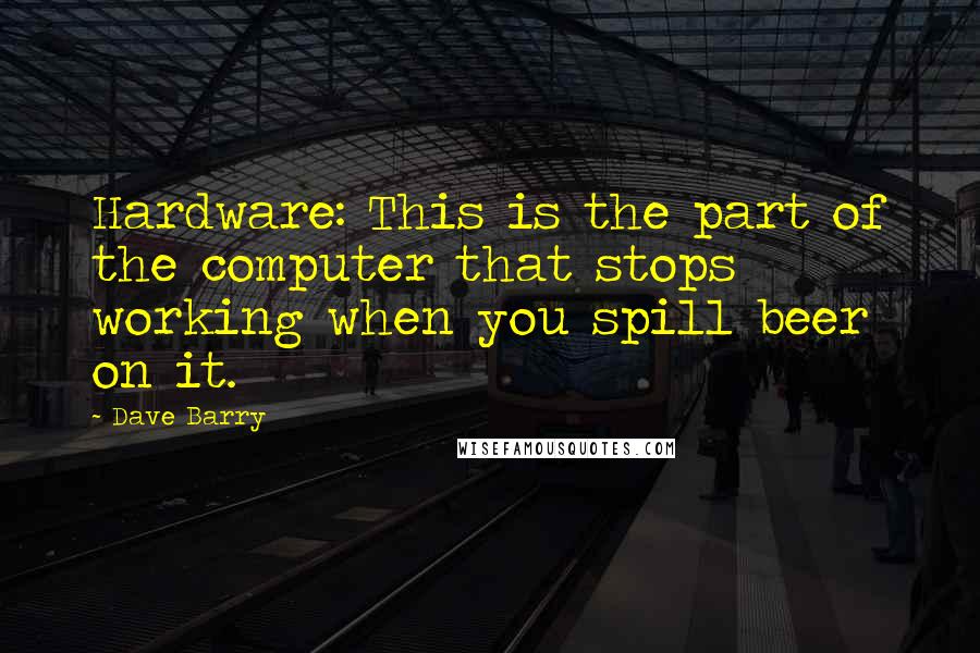 Dave Barry Quotes: Hardware: This is the part of the computer that stops working when you spill beer on it.