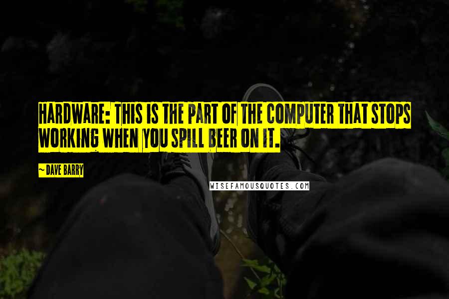 Dave Barry Quotes: Hardware: This is the part of the computer that stops working when you spill beer on it.