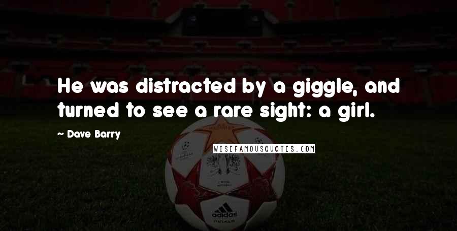 Dave Barry Quotes: He was distracted by a giggle, and turned to see a rare sight: a girl.
