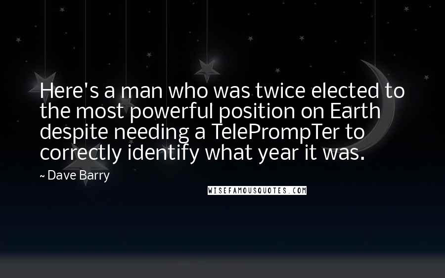 Dave Barry Quotes: Here's a man who was twice elected to the most powerful position on Earth despite needing a TelePrompTer to correctly identify what year it was.
