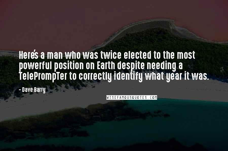 Dave Barry Quotes: Here's a man who was twice elected to the most powerful position on Earth despite needing a TelePrompTer to correctly identify what year it was.