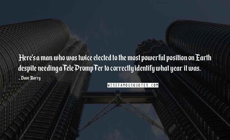 Dave Barry Quotes: Here's a man who was twice elected to the most powerful position on Earth despite needing a TelePrompTer to correctly identify what year it was.