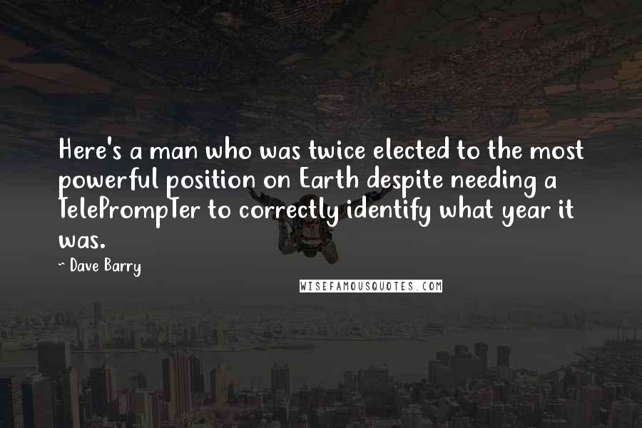 Dave Barry Quotes: Here's a man who was twice elected to the most powerful position on Earth despite needing a TelePrompTer to correctly identify what year it was.