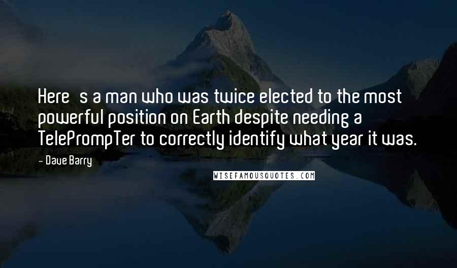 Dave Barry Quotes: Here's a man who was twice elected to the most powerful position on Earth despite needing a TelePrompTer to correctly identify what year it was.