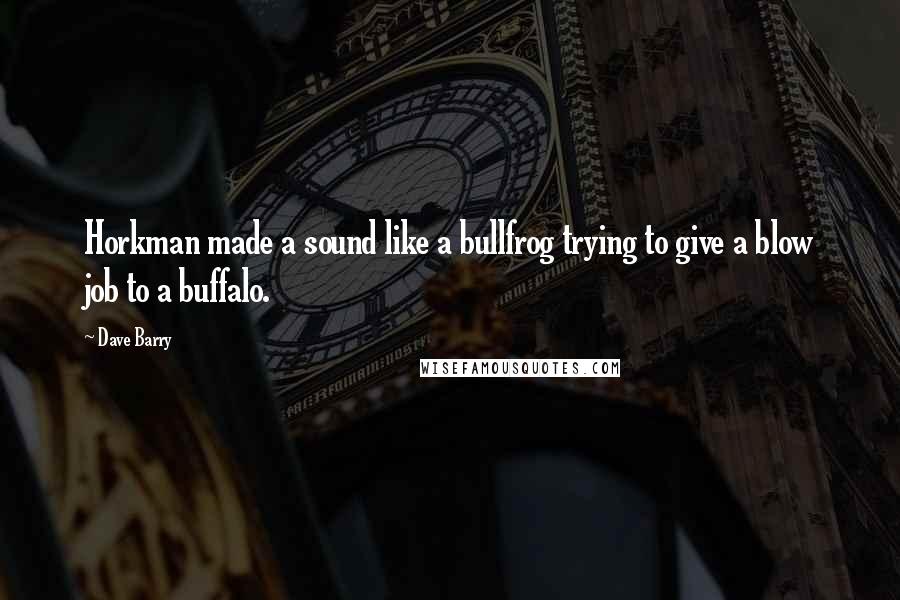 Dave Barry Quotes: Horkman made a sound like a bullfrog trying to give a blow job to a buffalo.