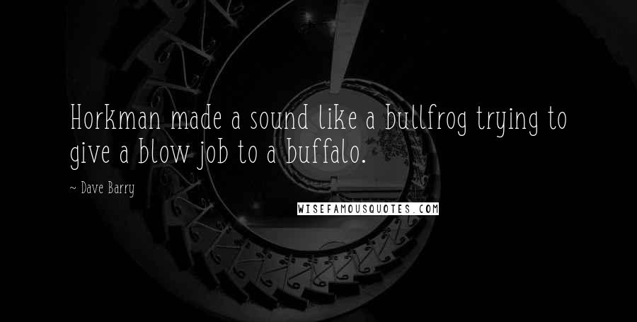 Dave Barry Quotes: Horkman made a sound like a bullfrog trying to give a blow job to a buffalo.