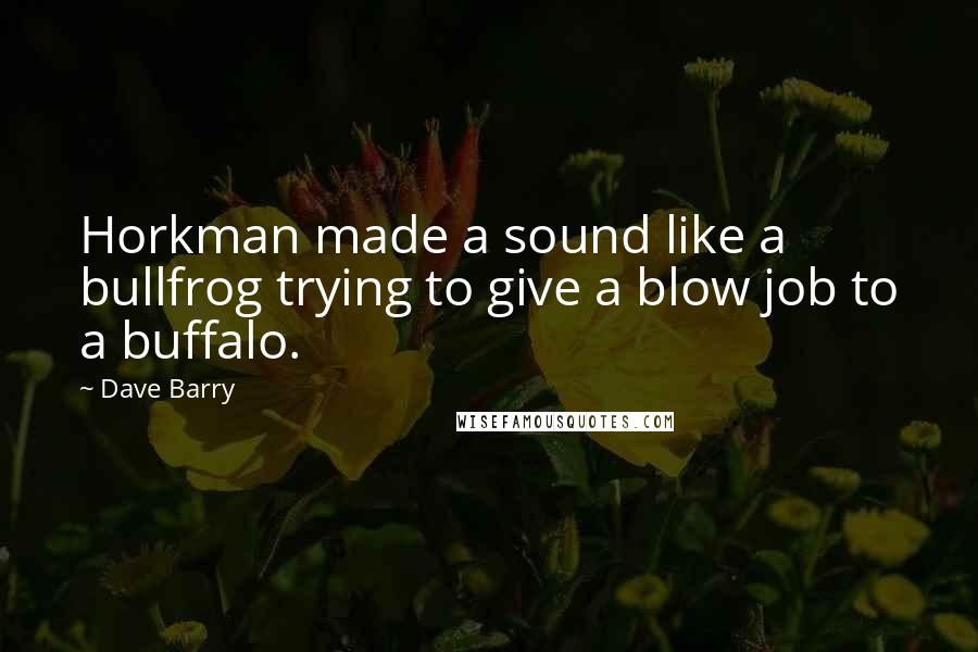 Dave Barry Quotes: Horkman made a sound like a bullfrog trying to give a blow job to a buffalo.