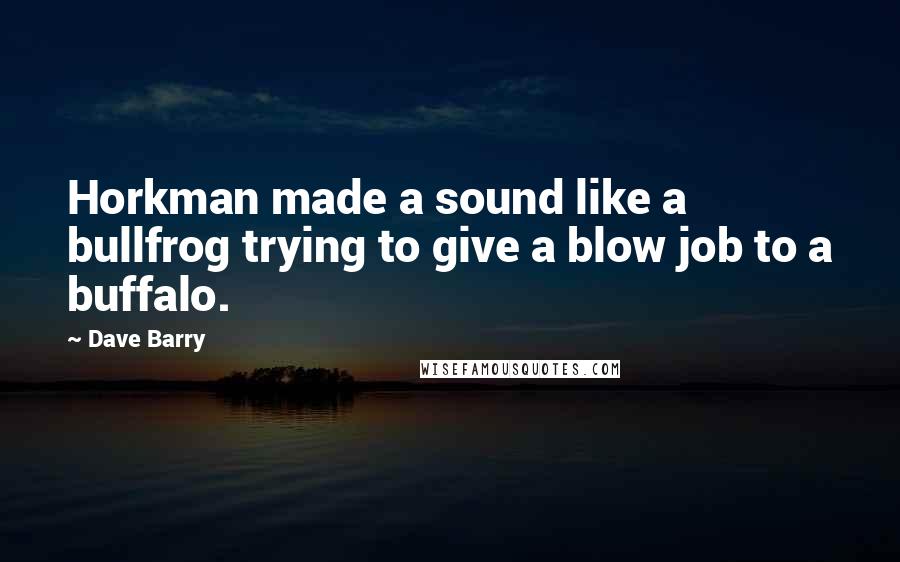 Dave Barry Quotes: Horkman made a sound like a bullfrog trying to give a blow job to a buffalo.