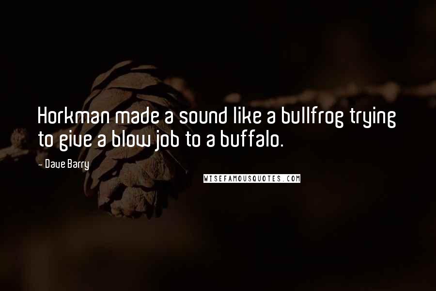 Dave Barry Quotes: Horkman made a sound like a bullfrog trying to give a blow job to a buffalo.