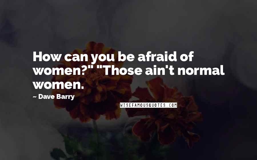 Dave Barry Quotes: How can you be afraid of women?" "Those ain't normal women.