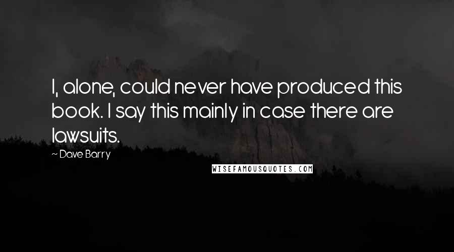 Dave Barry Quotes: I, alone, could never have produced this book. I say this mainly in case there are lawsuits.
