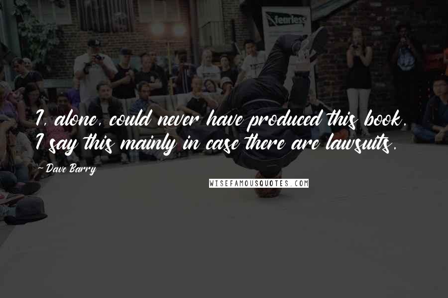 Dave Barry Quotes: I, alone, could never have produced this book. I say this mainly in case there are lawsuits.