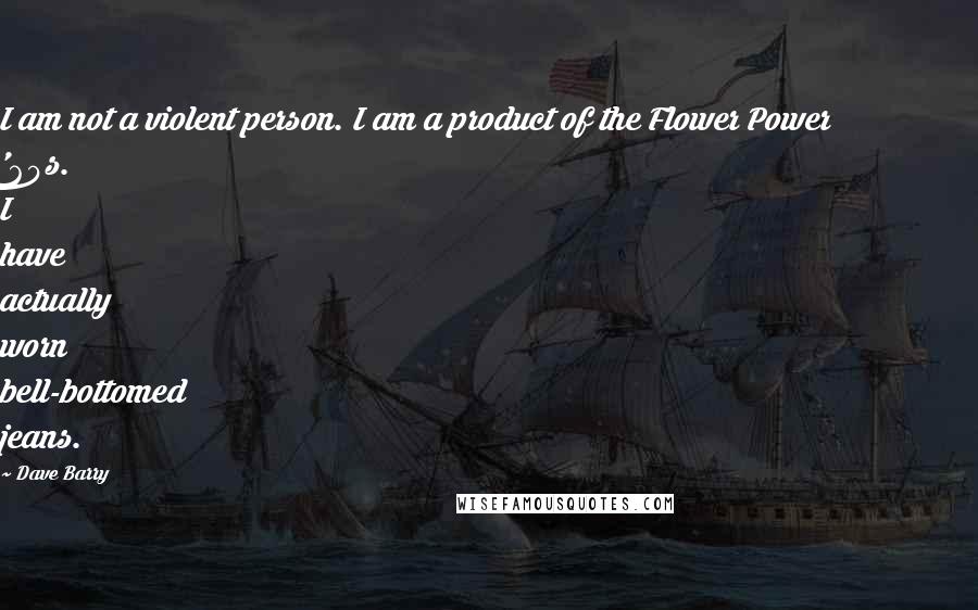 Dave Barry Quotes: I am not a violent person. I am a product of the Flower Power '60s. I have actually worn bell-bottomed jeans.