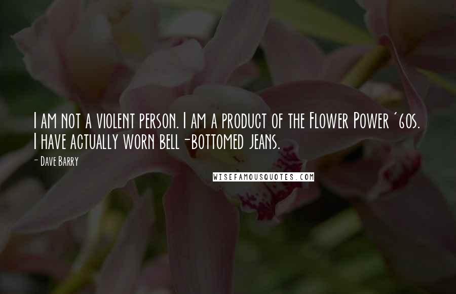 Dave Barry Quotes: I am not a violent person. I am a product of the Flower Power '60s. I have actually worn bell-bottomed jeans.