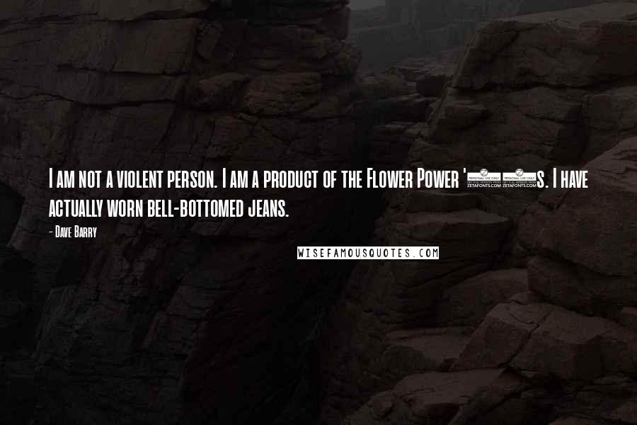 Dave Barry Quotes: I am not a violent person. I am a product of the Flower Power '60s. I have actually worn bell-bottomed jeans.