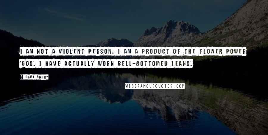 Dave Barry Quotes: I am not a violent person. I am a product of the Flower Power '60s. I have actually worn bell-bottomed jeans.