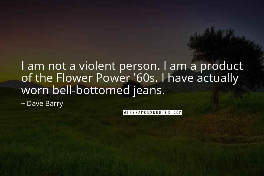 Dave Barry Quotes: I am not a violent person. I am a product of the Flower Power '60s. I have actually worn bell-bottomed jeans.