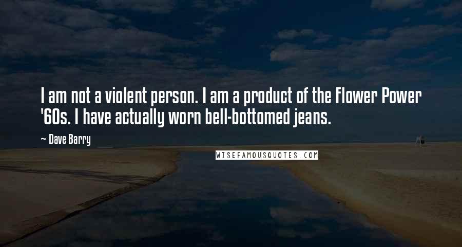 Dave Barry Quotes: I am not a violent person. I am a product of the Flower Power '60s. I have actually worn bell-bottomed jeans.