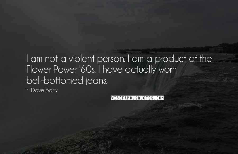 Dave Barry Quotes: I am not a violent person. I am a product of the Flower Power '60s. I have actually worn bell-bottomed jeans.