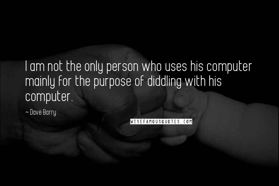 Dave Barry Quotes: I am not the only person who uses his computer mainly for the purpose of diddling with his computer.