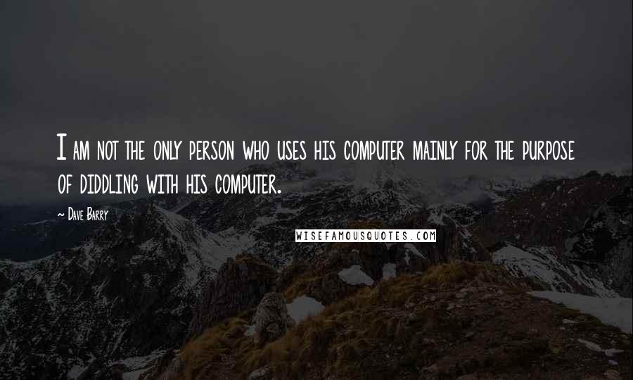 Dave Barry Quotes: I am not the only person who uses his computer mainly for the purpose of diddling with his computer.