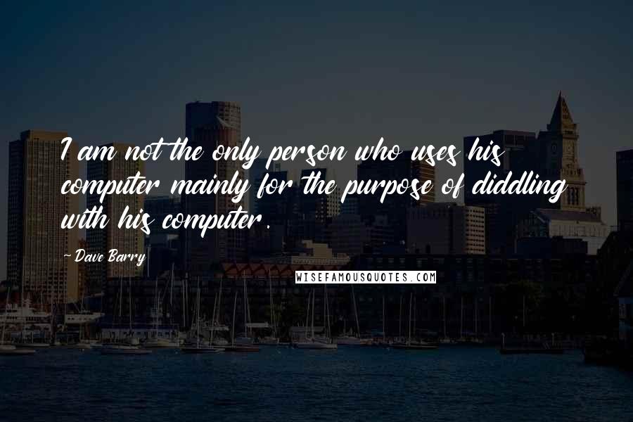 Dave Barry Quotes: I am not the only person who uses his computer mainly for the purpose of diddling with his computer.