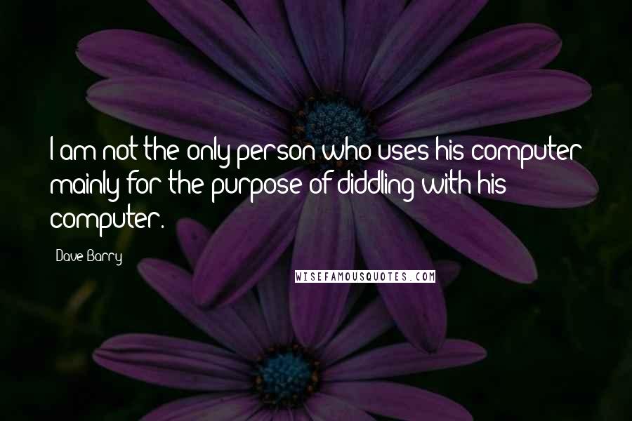 Dave Barry Quotes: I am not the only person who uses his computer mainly for the purpose of diddling with his computer.