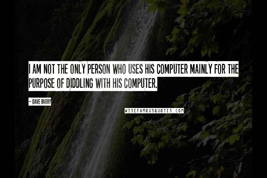 Dave Barry Quotes: I am not the only person who uses his computer mainly for the purpose of diddling with his computer.