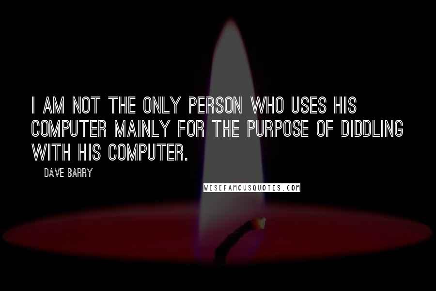 Dave Barry Quotes: I am not the only person who uses his computer mainly for the purpose of diddling with his computer.