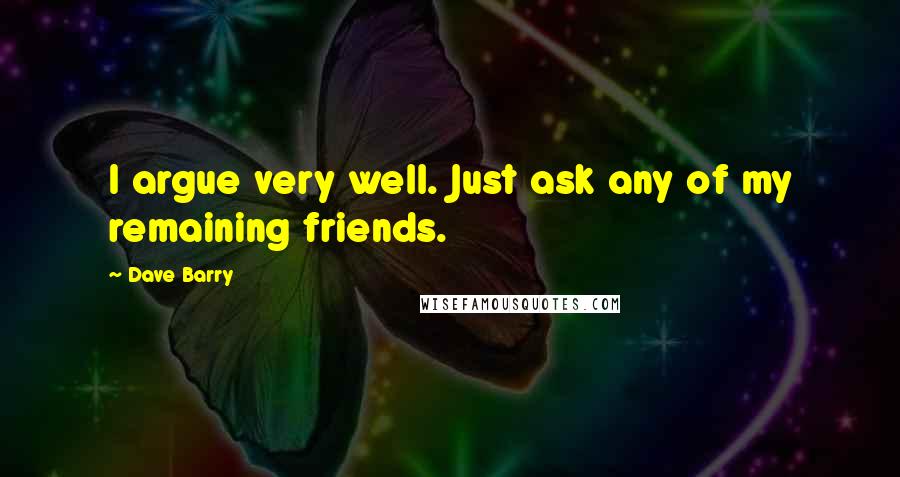 Dave Barry Quotes: I argue very well. Just ask any of my remaining friends.